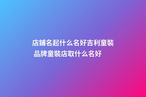 店鋪名起什么名好吉利童裝 品牌童裝店取什么名好-第1張-店鋪起名-玄機(jī)派